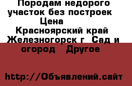 Породам недорого участок без построек › Цена ­ 20 - Красноярский край, Железногорск г. Сад и огород » Другое   